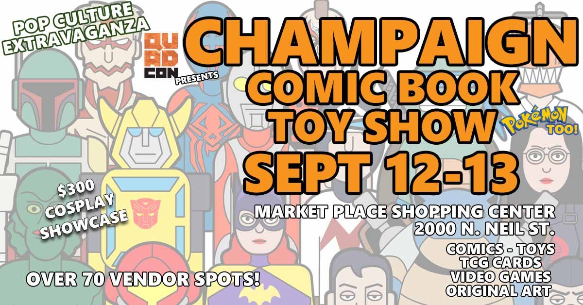 Quad Con presents the Champaign Comic Book Toy Show — September 12–13 at Market Place Shopping Center, 2000 N. Neil St. Champaign IL. Features comics, toys, TCG cards, video games, original art, Pokémon Too, $300 Cosplay Showcase, and over 70 vendor spots.